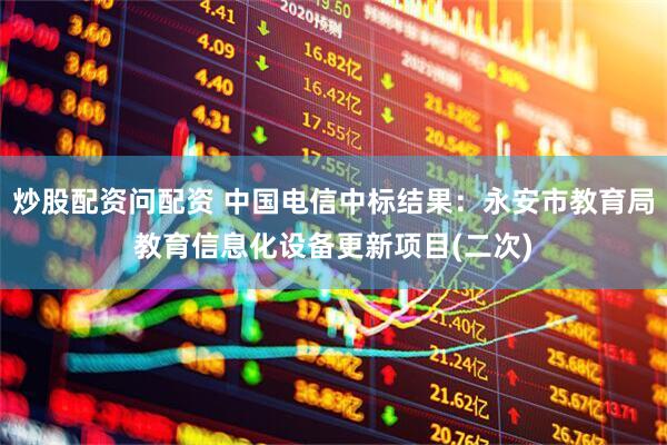 炒股配资问配资 中国电信中标结果：永安市教育局教育信息化设备更新项目(二次)