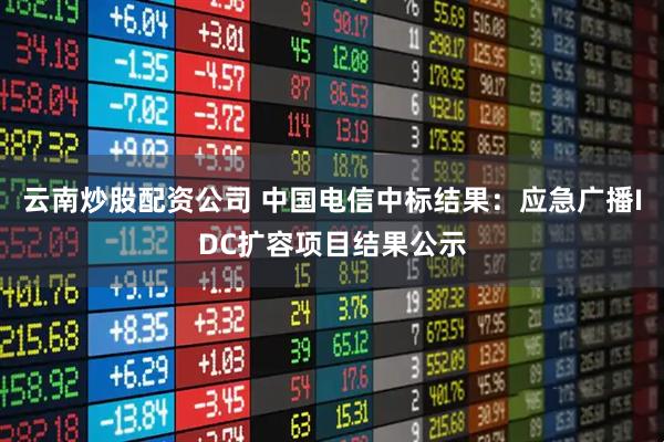 云南炒股配资公司 中国电信中标结果：应急广播IDC扩容项目结果公示
