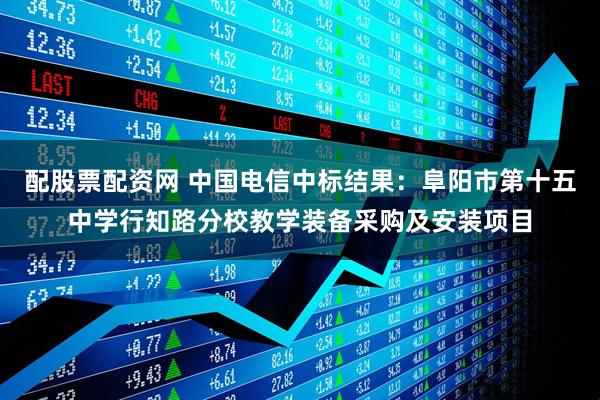 配股票配资网 中国电信中标结果：阜阳市第十五中学行知路分校教学装备采购及安装项目