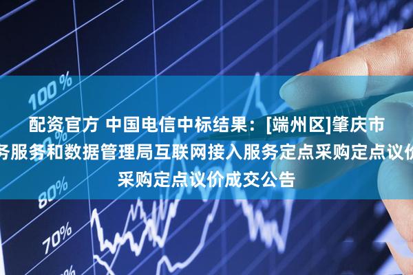配资官方 中国电信中标结果：[端州区]肇庆市端州区政务服务和数据管理局互联网接入服务定点采购定点议价成交公告