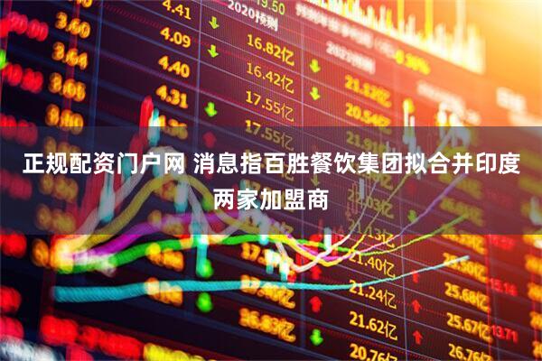 正规配资门户网 消息指百胜餐饮集团拟合并印度两家加盟商