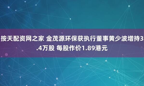 按天配资网之家 金茂源环保获执行董事黄少波增持3.4万股 每股作价1.89港元