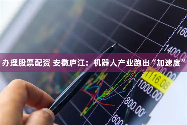 办理股票配资 安徽庐江：机器人产业跑出“加速度”