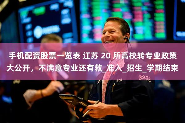 手机配资股票一览表 江苏 20 所高校转专业政策大公开，不满意专业还有救_准入_招生_学期结束