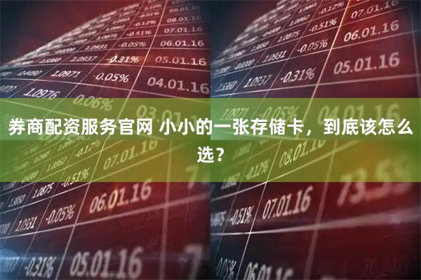 券商配资服务官网 小小的一张存储卡,到底该怎么选?