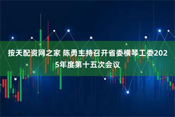 按天配资网之家 陈勇主持召开省委横琴工委2025年度第十五次会议