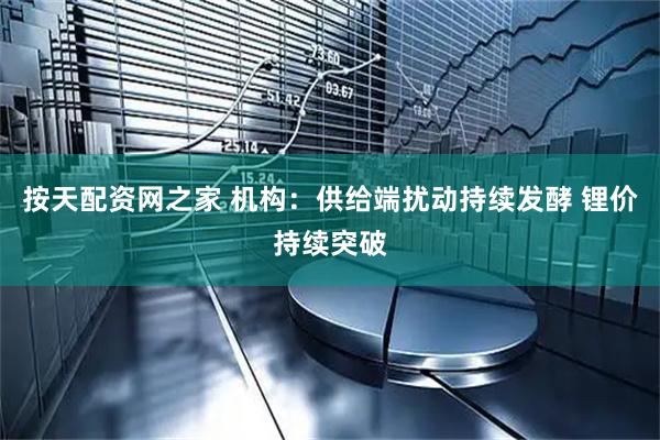 按天配资网之家 机构:供给端扰动持续发酵 锂价持续突破