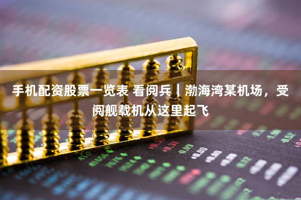 手机配资股票一览表 看阅兵｜渤海湾某机场，受阅舰载机从这里起飞