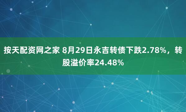 按天配资网之家 8月29日永吉转债下跌2.78%，转股溢价率24.48%