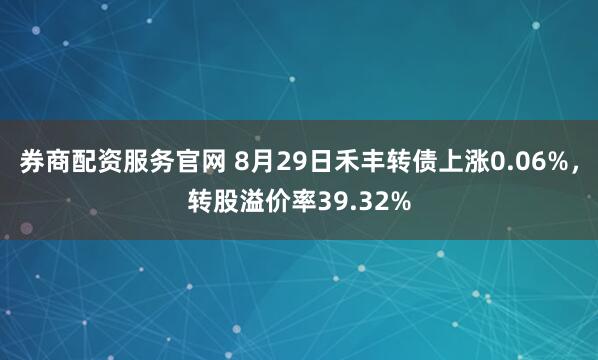 券商配资服务官网 8月29日禾丰转债上涨0.06%，转股溢价率39.32%