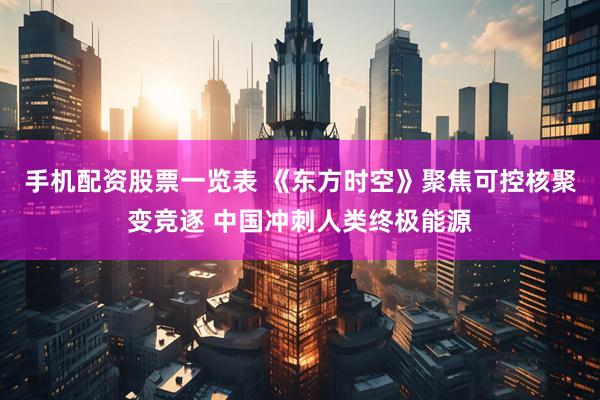 手机配资股票一览表 《东方时空》聚焦可控核聚变竞逐 中国冲刺人类终极能源