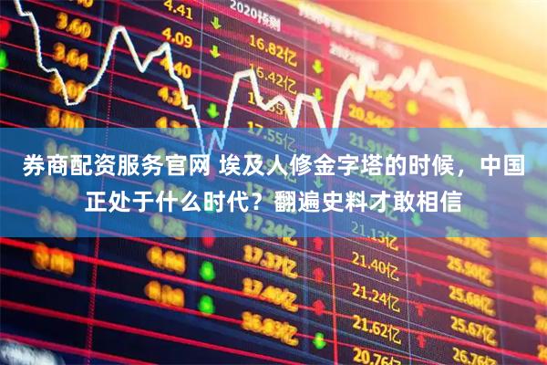 券商配资服务官网 埃及人修金字塔的时候，中国正处于什么时代？翻遍史料才敢相信