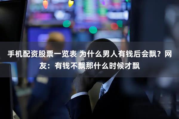 手机配资股票一览表 为什么男人有钱后会飘？网友：有钱不飘那什么时候才飘