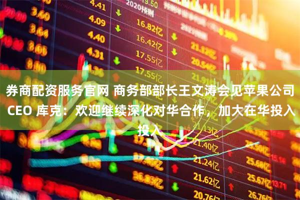 券商配资服务官网 商务部部长王文涛会见苹果公司 CEO 库克：欢迎继续深化对华合作，加大在华投入