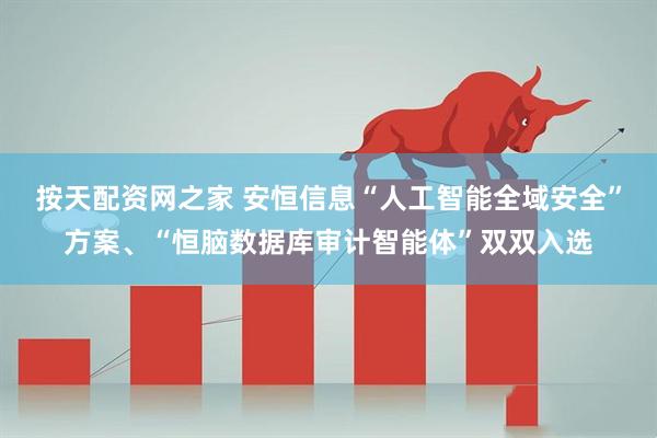 按天配资网之家 安恒信息“人工智能全域安全”方案、“恒脑数据库审计智能体”双双入选