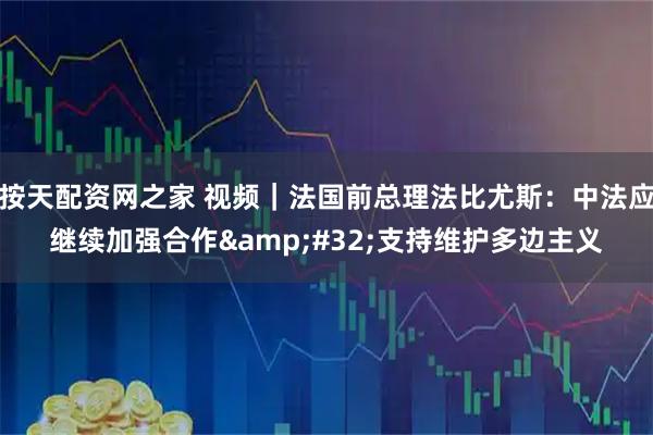 按天配资网之家 视频｜法国前总理法比尤斯：中法应继续加强合作 支持维护多边主义