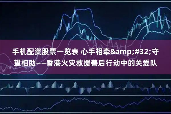 手机配资股票一览表 心手相牵 守望相助——香港火灾救援善后行动中的关爱队