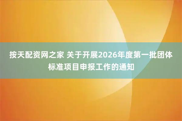 按天配资网之家 关于开展2026年度第一批团体标准项目申报工作的通知