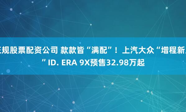 正规股票配资公司 款款皆“满配”！上汽大众“增程新王”ID. ERA 9X预售32.98万起