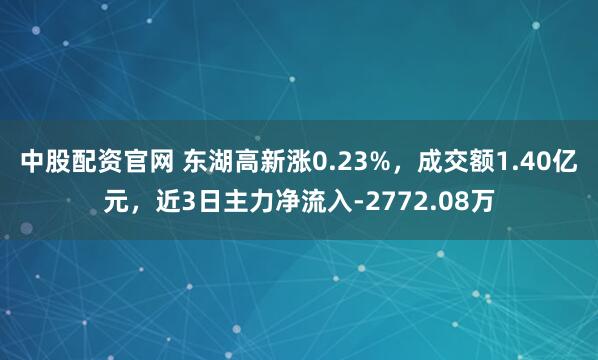 中股配资官网 东湖高新涨0.23%，成交额1.40亿元，近3日主力净流入-2772.08万