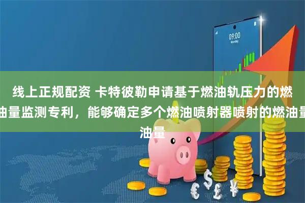 线上正规配资 卡特彼勒申请基于燃油轨压力的燃油量监测专利，能够确定多个燃油喷射器喷射的燃油量