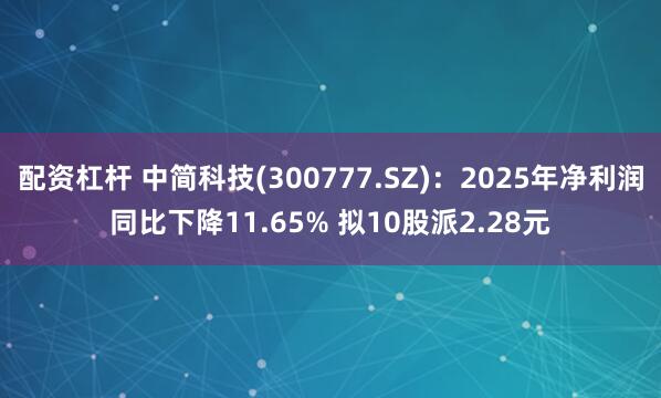 配资杠杆 中简科技(300777.SZ)：2025年净利润同比下降11.65% 拟10股派2.28元