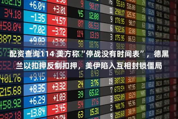 配资查询114 美方称“停战没有时间表”，德黑兰以扣押反制扣押，美伊陷入互相封锁僵局